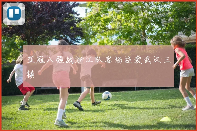 亚冠八强战浙江队客场逆袭武汉三镇
