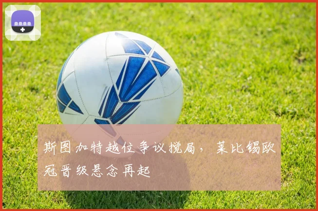 斯图加特越位争议搅局,莱比锡欧冠晋级悬念再起