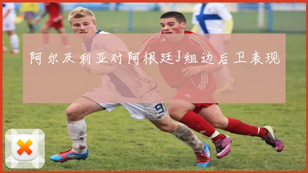阿尔及利亚对阿根廷J组边后卫表现