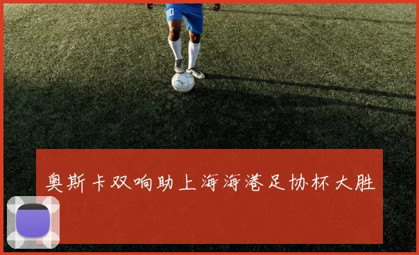 奥斯卡双响助上海海港足协杯大胜