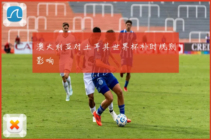 澳大利亚对土耳其世界杯补时规则影响