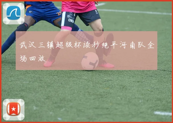 武汉三镇超级杯读秒绝平河南队全场回放