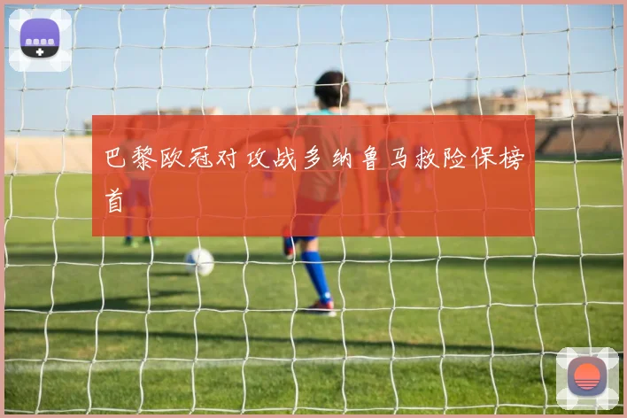 巴黎欧冠对攻战多纳鲁马救险保榜首