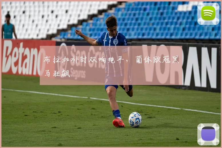 布拉加补时双响绝平，葡体欧冠黑马狂飙