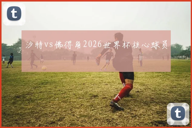 沙特vs佛得角2026世界杯核心球员