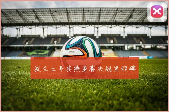 波兰土耳其热身赛决战里程碑