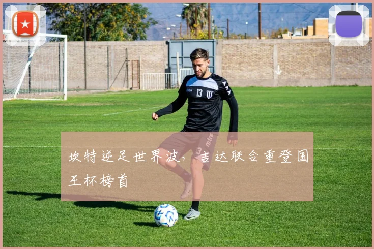 坎特逆足世界波，吉达联合重登国王杯榜首