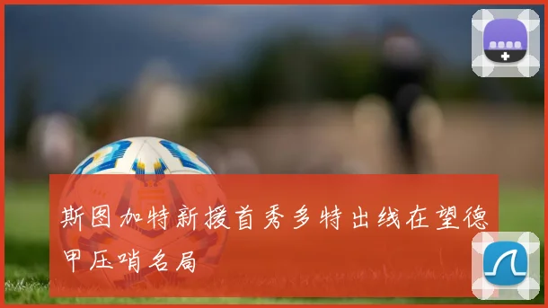 斯图加特新援首秀多特出线在望德甲压哨名局