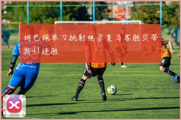 姆巴佩单刀挑射绝杀皇马客胜贝蒂斯41连胜