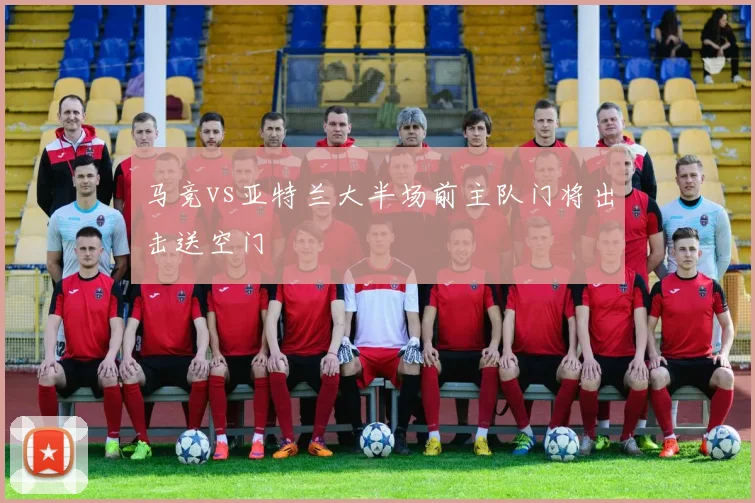 马竞vs亚特兰大半场前主队门将出击送空门