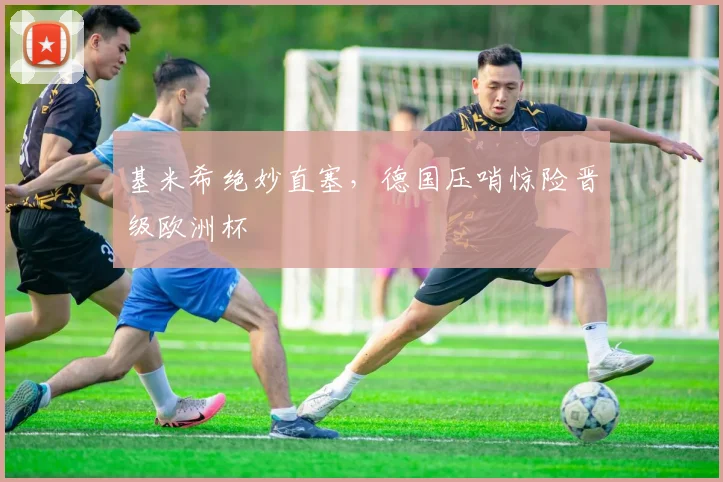 基米希绝妙直塞，德国压哨惊险晋级欧洲杯