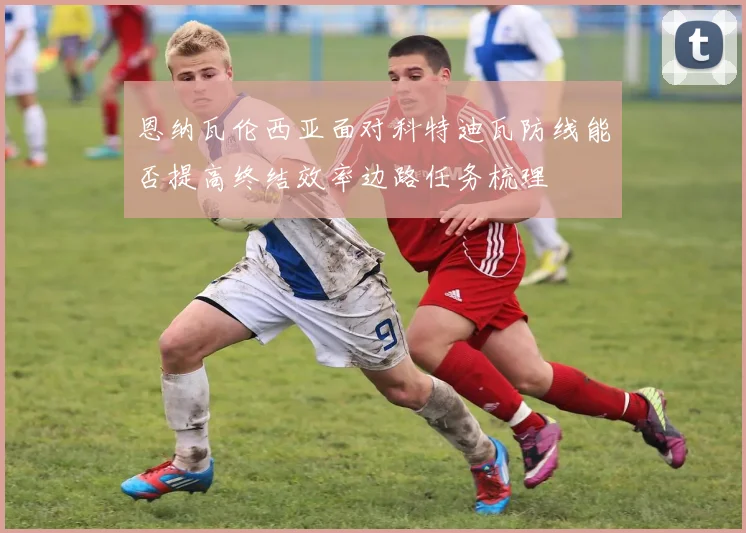 恩纳瓦伦西亚面对科特迪瓦防线能否提高终结效率边路任务梳理