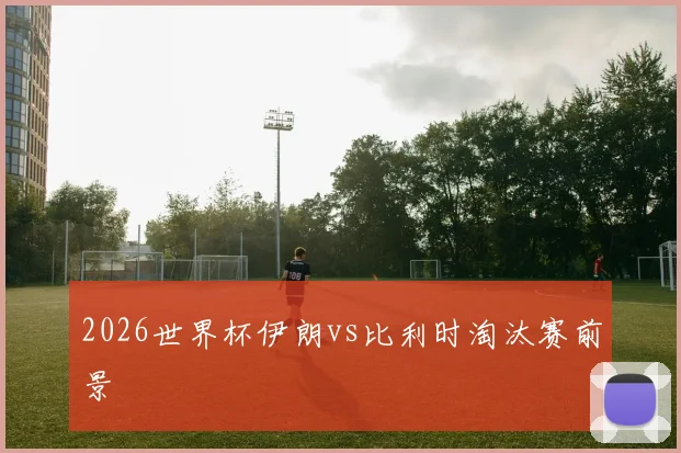 2026世界杯伊朗vs比利时淘汰赛前景