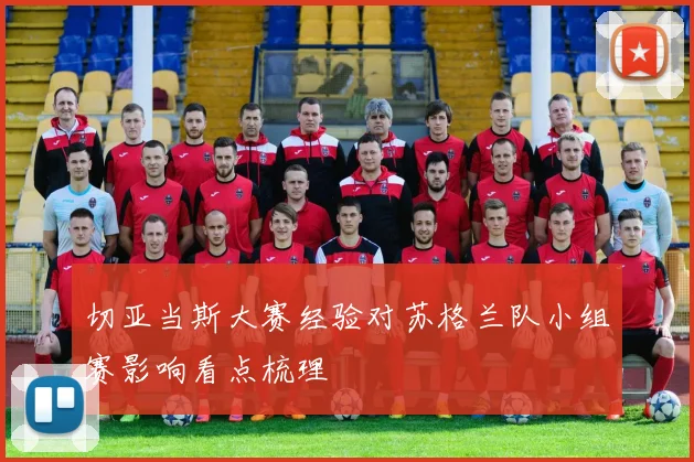 切亚当斯大赛经验对苏格兰队小组赛影响看点梳理