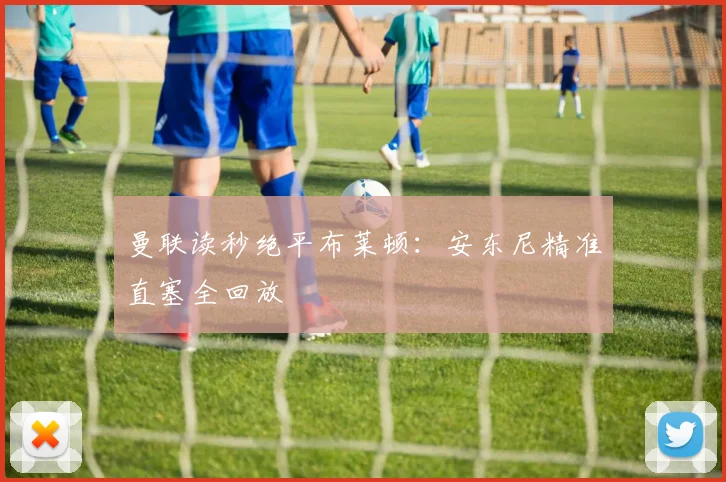 曼联读秒绝平布莱顿：安东尼精准直塞全回放