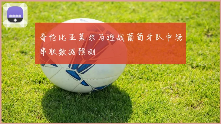 哥伦比亚莱尔马迎战葡萄牙队中场串联数据预测