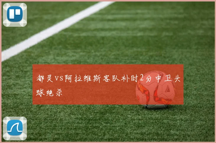 都灵vs阿拉维斯客队补时2分中卫头球绝杀