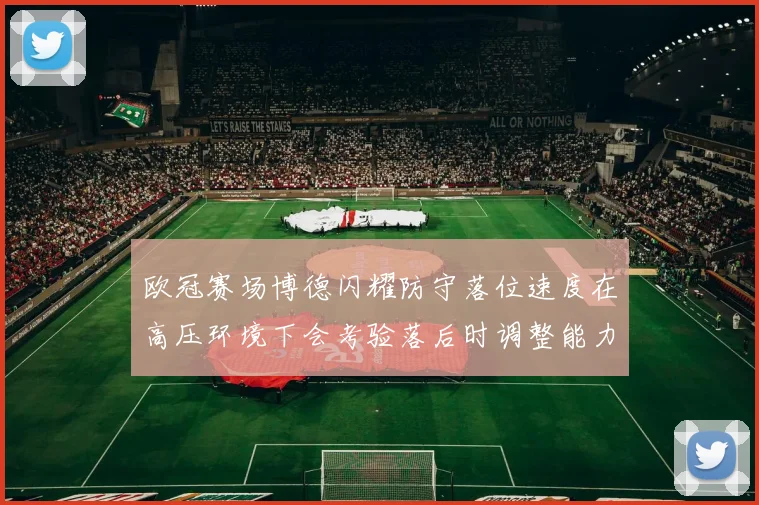 欧冠赛场博德闪耀防守落位速度在高压环境下会考验落后时调整能力