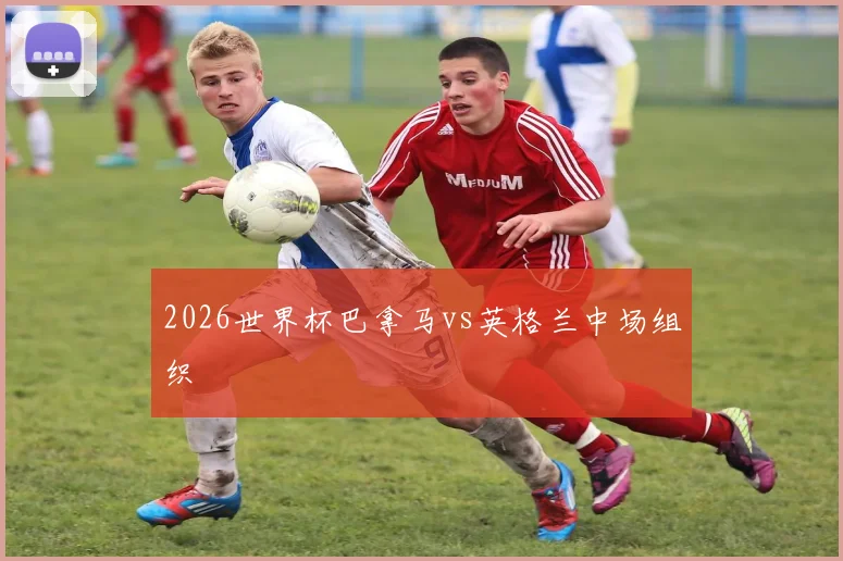2026世界杯巴拿马vs英格兰中场组织