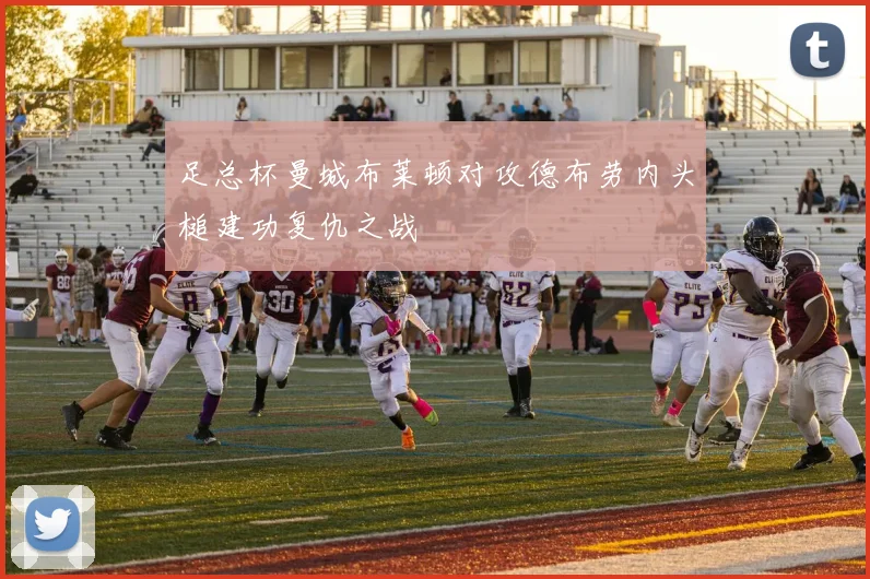 足总杯曼城布莱顿对攻德布劳内头槌建功复仇之战