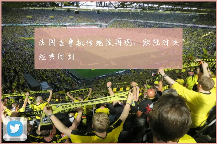 法国吉鲁挑传绝技再现，欧陆对决经典时刻
