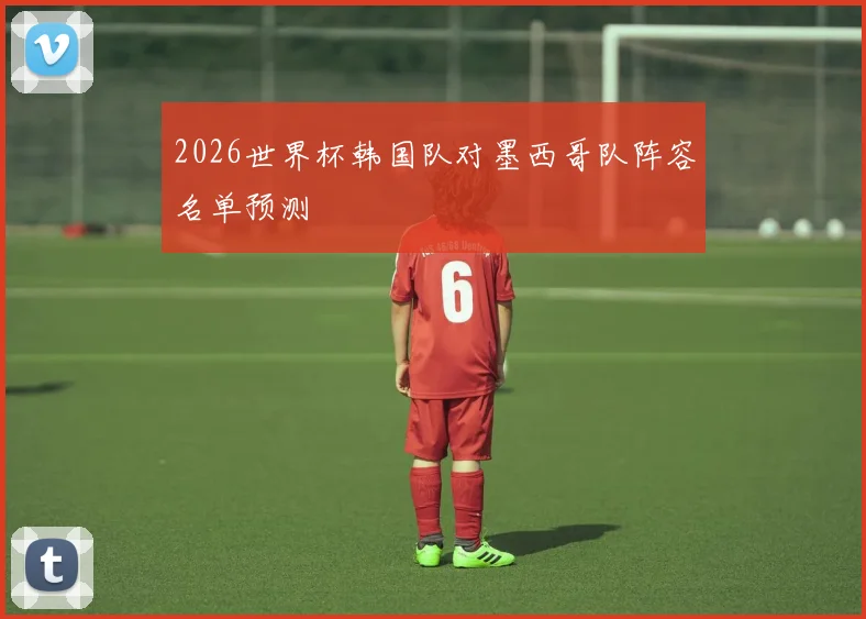 2026世界杯韩国队对墨西哥队阵容名单预测