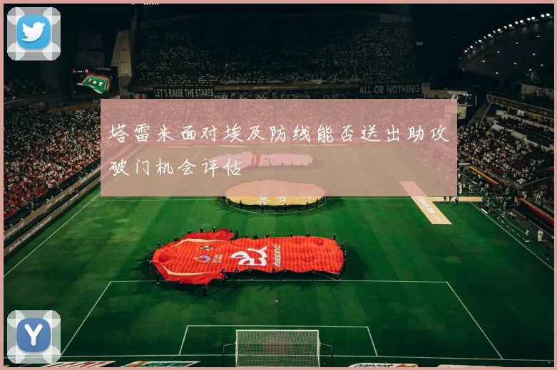 塔雷米面对埃及防线能否送出助攻破门机会评估