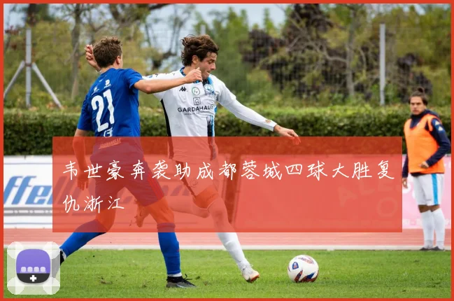 韦世豪奔袭助成都蓉城四球大胜复仇浙江