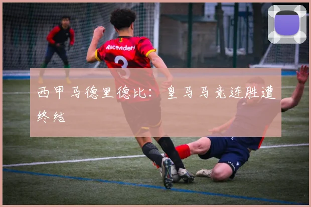 西甲马德里德比：皇马马竞连胜遭终结