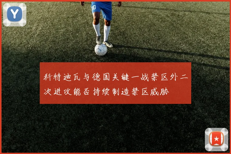 科特迪瓦与德国关键一战禁区外二次进攻能否持续制造禁区威胁