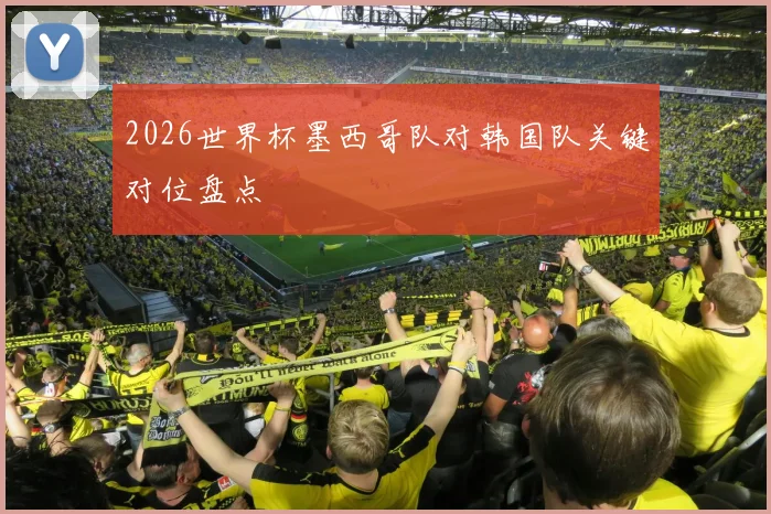 2026世界杯墨西哥队对韩国队关键对位盘点