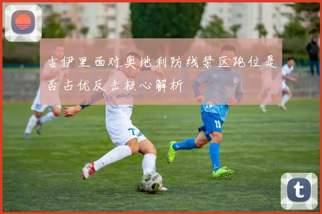 古伊里面对奥地利防线禁区跑位是否占优反击核心解析