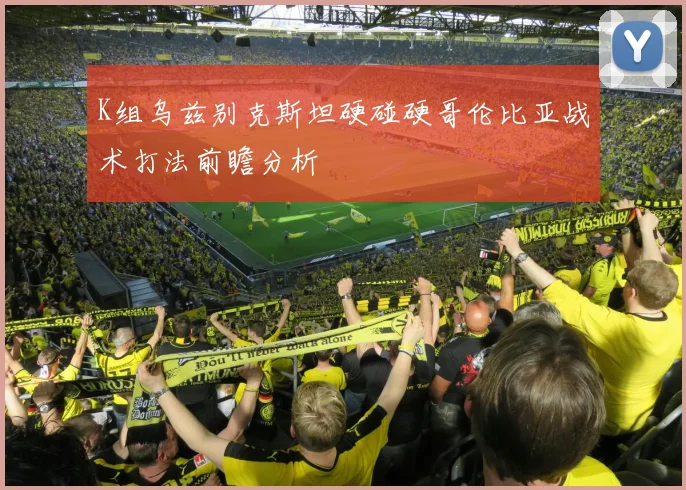 K组乌兹别克斯坦硬碰硬哥伦比亚战术打法前瞻分析