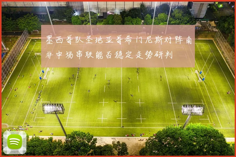 墨西哥队圣地亚哥希门尼斯对阵南非中场串联能否稳定走势研判