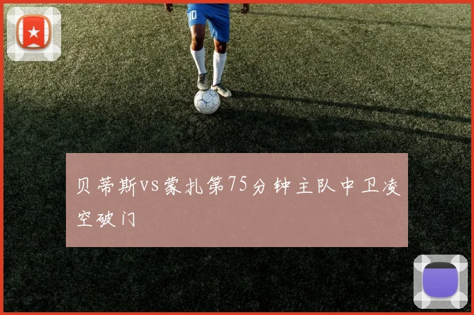 贝蒂斯vs蒙扎第75分钟主队中卫凌空破门