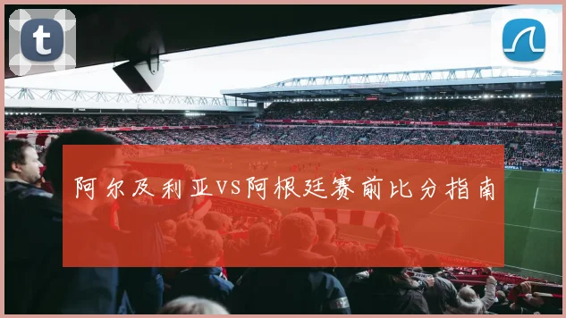 阿尔及利亚vs阿根廷赛前比分指南