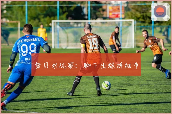 努贝尔观察：脚下出球拼细节