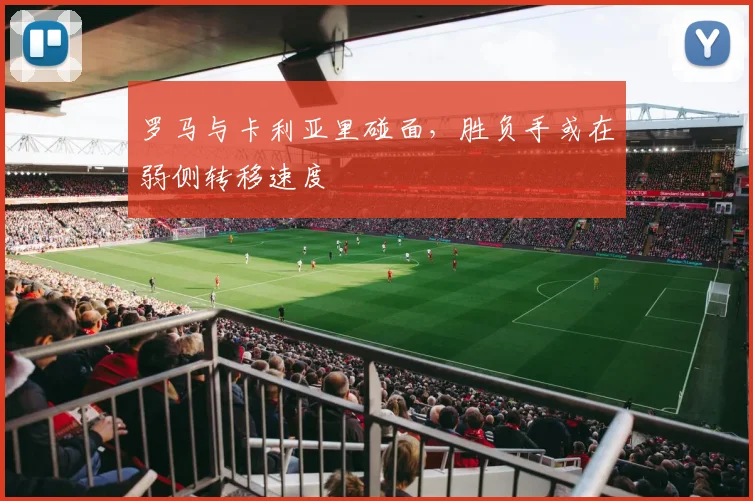 罗马与卡利亚里碰面，胜负手或在弱侧转移速度
