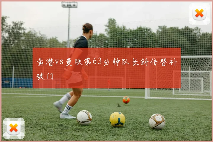 黄潜vs曼联第63分钟队长斜传替补破门