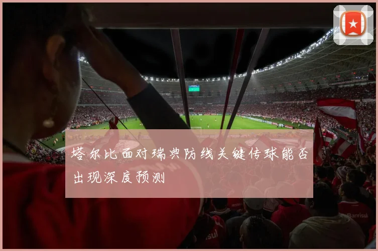 塔尔比面对瑞典防线关键传球能否出现深度预测