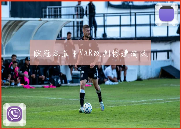 欧冠本菲卡VAR改判惨遭淘汰