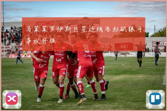 马莱莱罗伊斯巨星连线洛杉矶银河争议升级