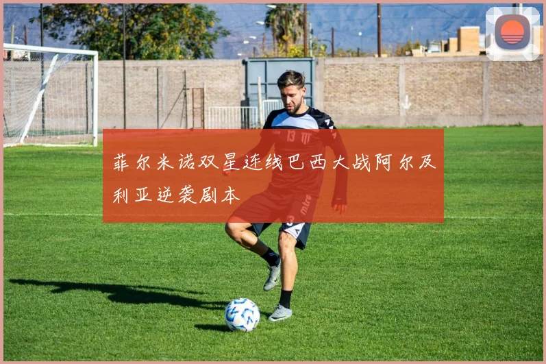 菲尔米诺双星连线巴西大战阿尔及利亚逆袭剧本
