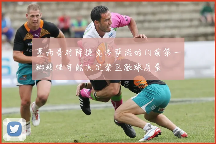 墨西哥对阵捷克洛萨诺的门前第一脚处理可能决定禁区触球质量