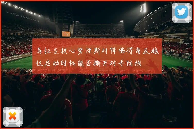 乌拉圭核心努涅斯对阵佛得角反越位启动时机能否撕开对手防线