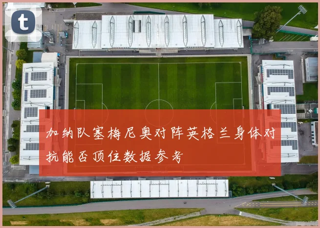 加纳队塞梅尼奥对阵英格兰身体对抗能否顶住数据参考
