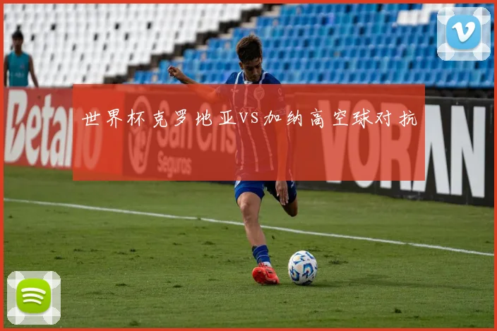 世界杯克罗地亚vs加纳高空球对抗