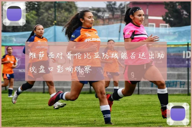 维萨面对哥伦比亚防线能否送出助攻盘口影响观察