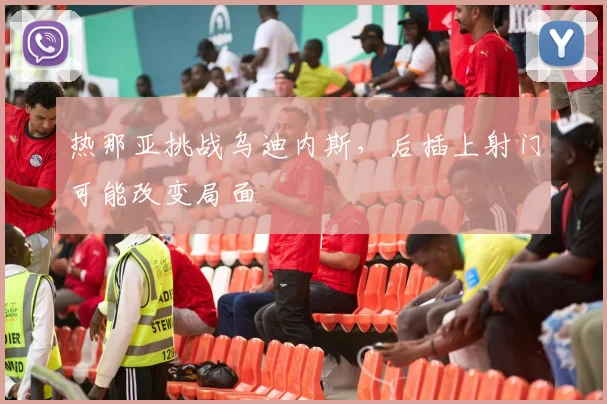 热那亚挑战乌迪内斯，后插上射门可能改变局面