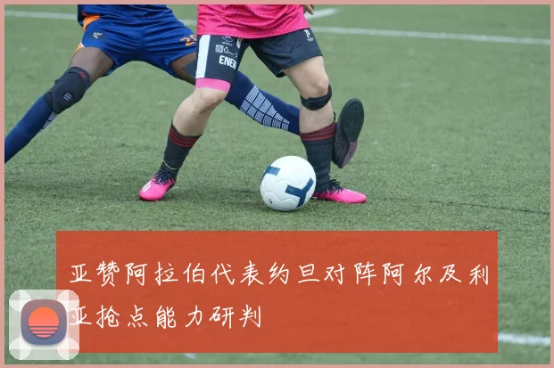 亚赞阿拉伯代表约旦对阵阿尔及利亚抢点能力研判